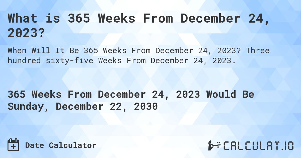 What is 365 Weeks From December 24, 2023?. Three hundred sixty-five Weeks From December 24, 2023.