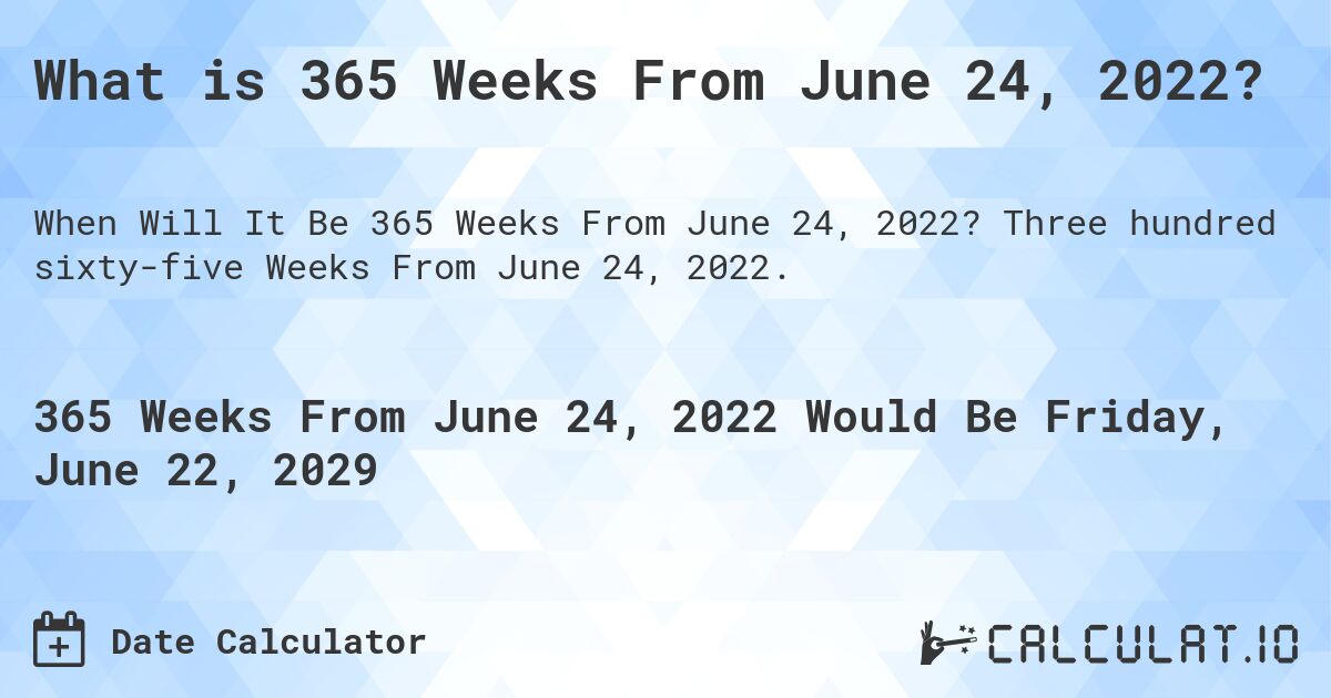 What is 365 Weeks From June 24, 2022?. Three hundred sixty-five Weeks From June 24, 2022.