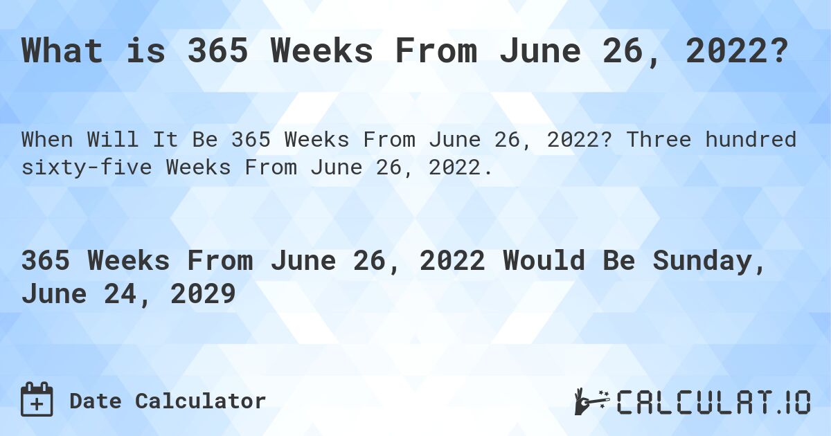 What is 365 Weeks From June 26, 2022?. Three hundred sixty-five Weeks From June 26, 2022.