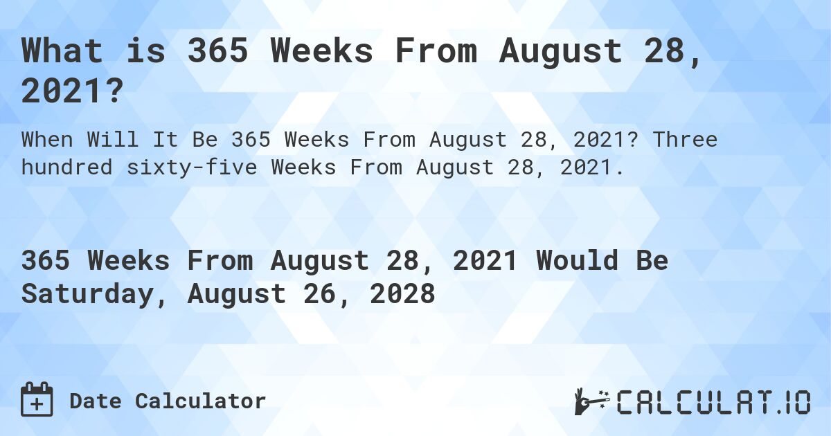 What is 365 Weeks From August 28, 2021?. Three hundred sixty-five Weeks From August 28, 2021.