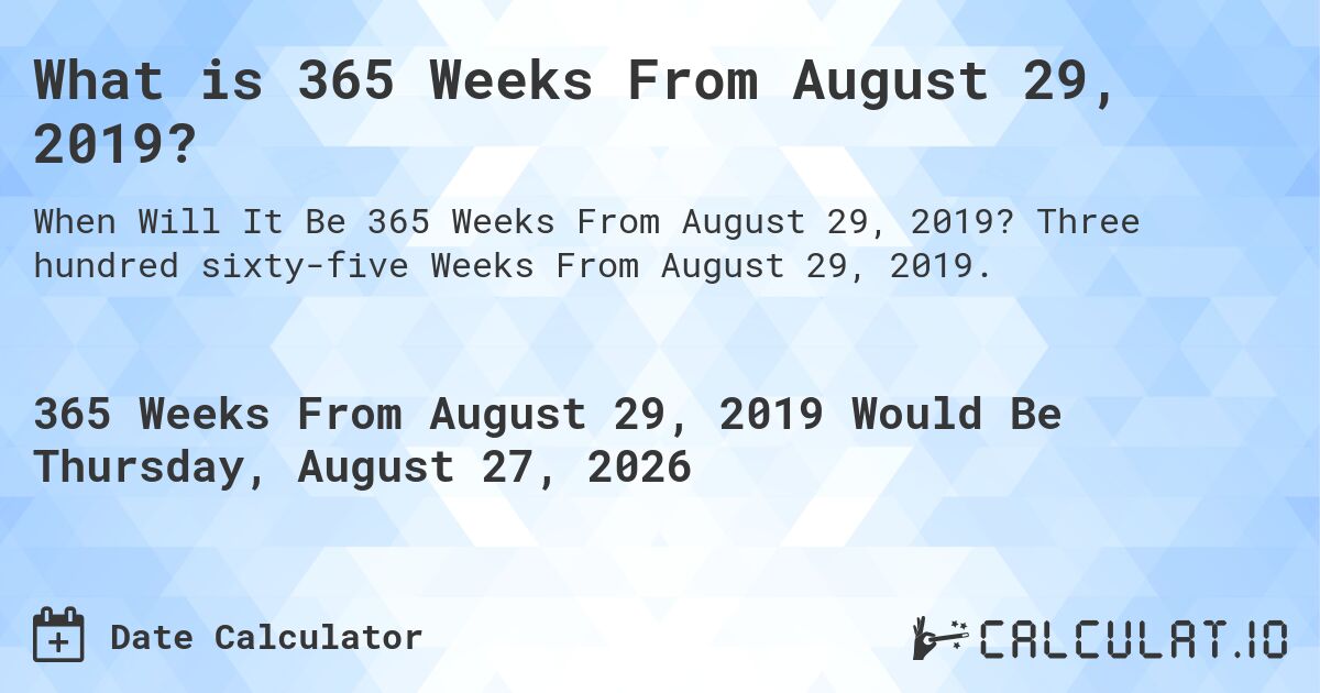 What is 365 Weeks From August 29, 2019?. Three hundred sixty-five Weeks From August 29, 2019.