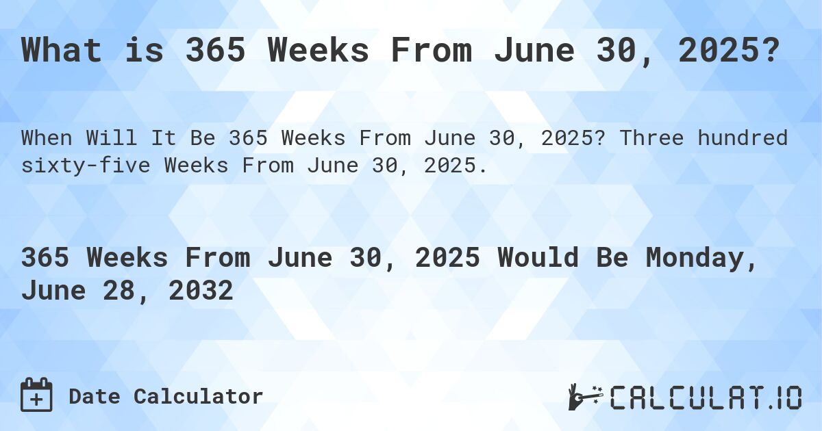 What is 365 Weeks From June 30, 2025?. Three hundred sixty-five Weeks From June 30, 2025.