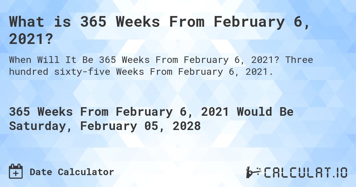 What is 365 Weeks From February 6, 2021?. Three hundred sixty-five Weeks From February 6, 2021.