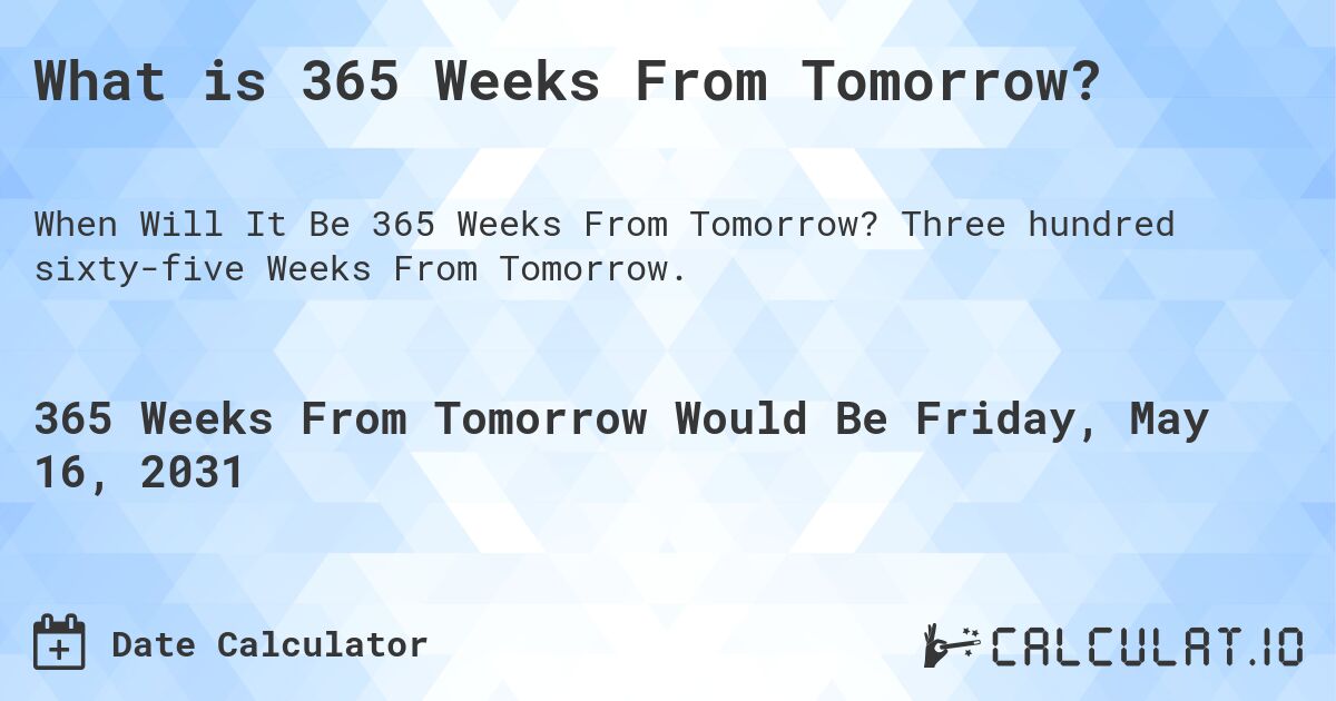What is 365 Weeks From Tomorrow?. Three hundred sixty-five Weeks From Tomorrow.