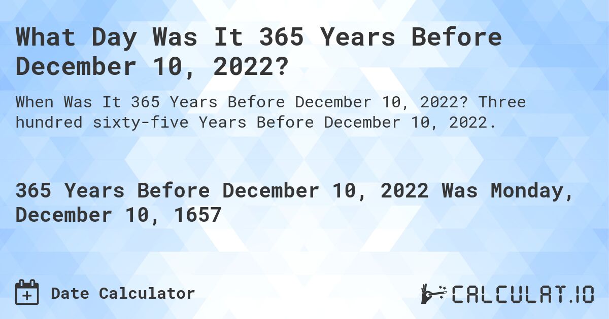 What Day Was It 365 Years Before December 10, 2022?. Three hundred sixty-five Years Before December 10, 2022.