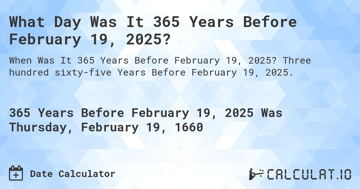 What Day Was It 365 Years Before February 19, 2025?. Three hundred sixty-five Years Before February 19, 2025.