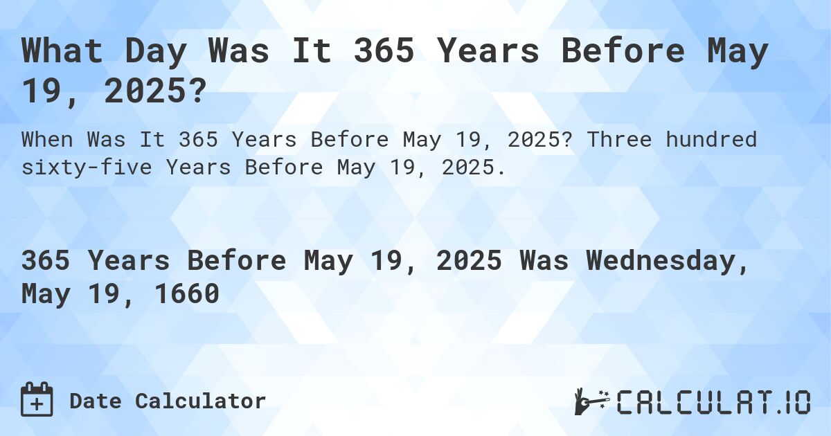 What Day Was It 365 Years Before May 19, 2025?. Three hundred sixty-five Years Before May 19, 2025.