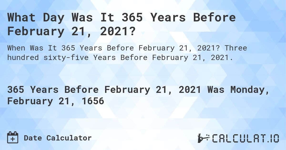 What Day Was It 365 Years Before February 21, 2021?. Three hundred sixty-five Years Before February 21, 2021.