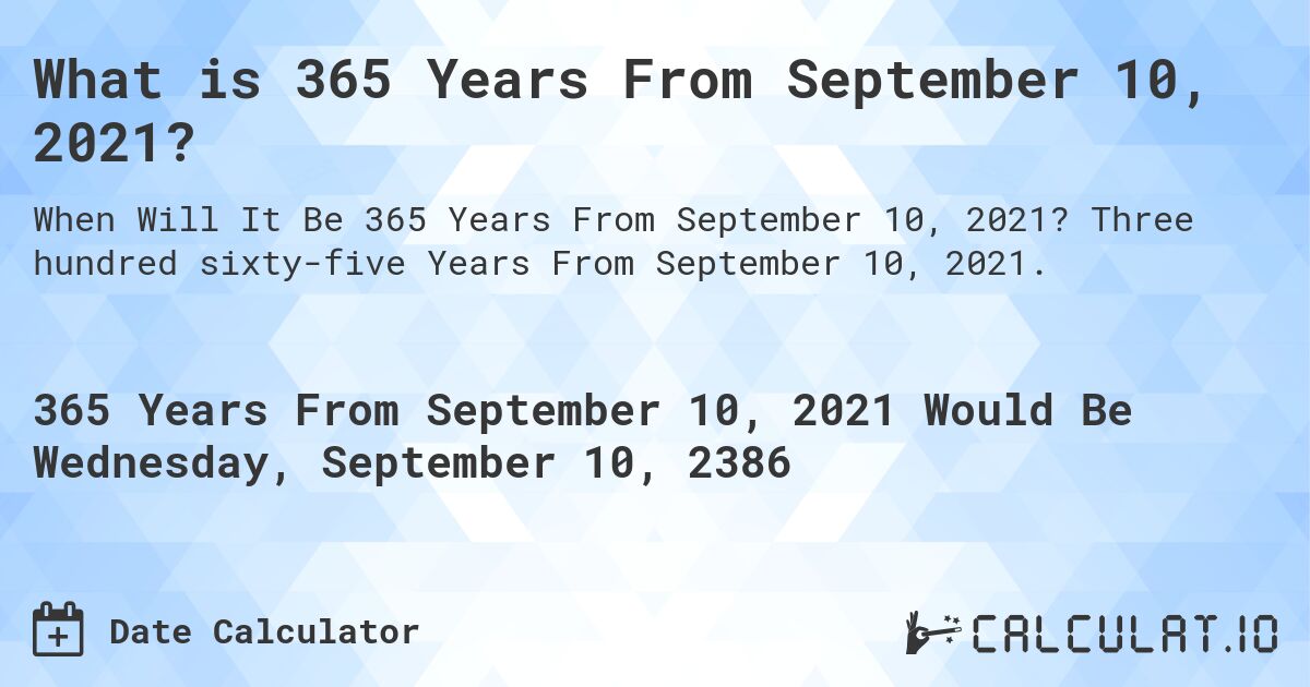 What is 365 Years From September 10, 2021?. Three hundred sixty-five Years From September 10, 2021.