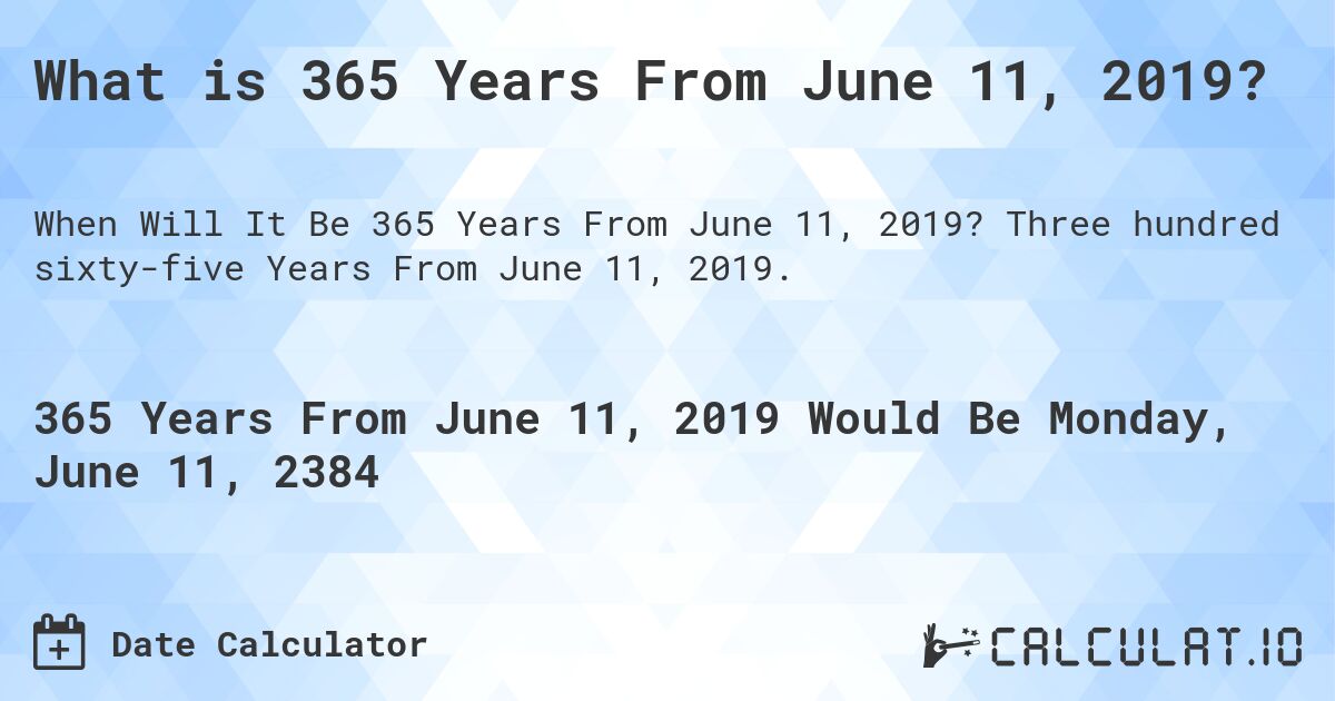What is 365 Years From June 11, 2019?. Three hundred sixty-five Years From June 11, 2019.