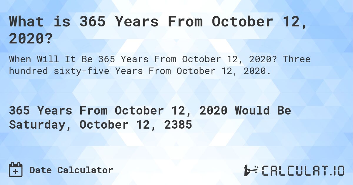 What is 365 Years From October 12, 2020?. Three hundred sixty-five Years From October 12, 2020.