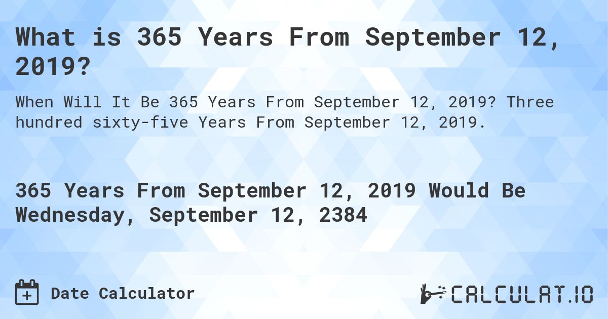 What is 365 Years From September 12, 2019?. Three hundred sixty-five Years From September 12, 2019.