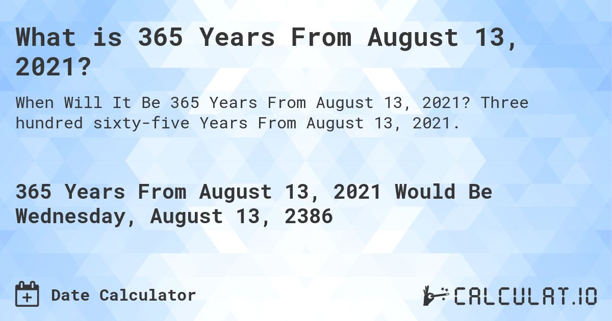 What is 365 Years From August 13, 2021?. Three hundred sixty-five Years From August 13, 2021.