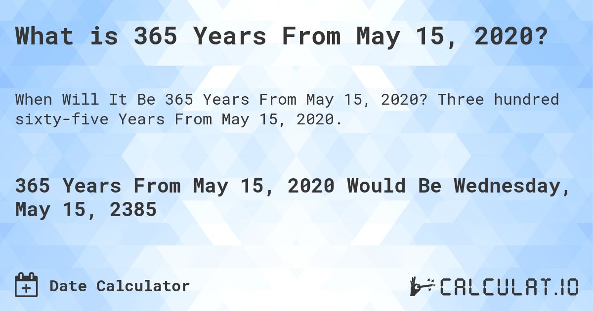 What is 365 Years From May 15, 2020?. Three hundred sixty-five Years From May 15, 2020.