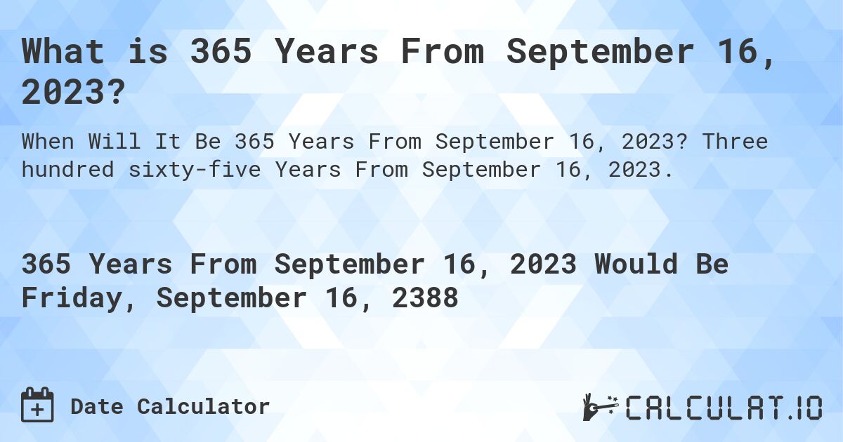 What is 365 Years From September 16, 2023?. Three hundred sixty-five Years From September 16, 2023.