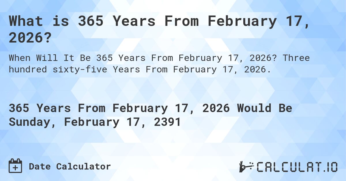 What is 365 Years From February 17, 2026?. Three hundred sixty-five Years From February 17, 2026.