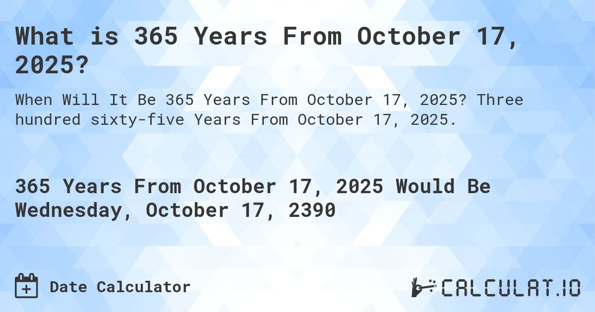 What is 365 Years From October 17, 2025?. Three hundred sixty-five Years From October 17, 2025.