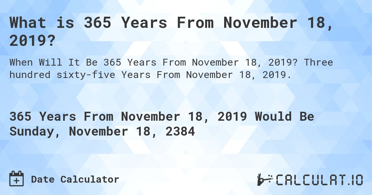 What is 365 Years From November 18, 2019?. Three hundred sixty-five Years From November 18, 2019.