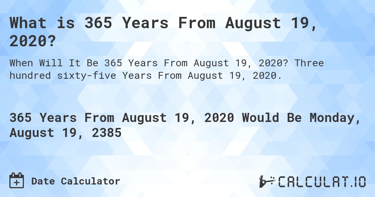 What is 365 Years From August 19, 2020?. Three hundred sixty-five Years From August 19, 2020.