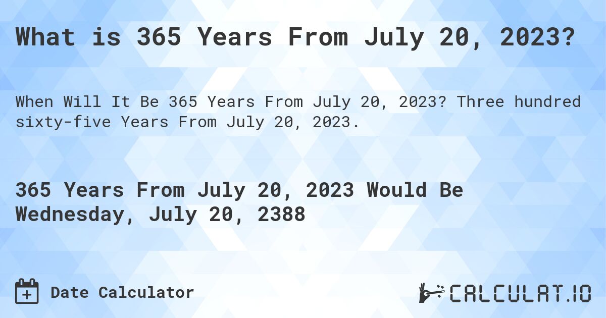What is 365 Years From July 20, 2023?. Three hundred sixty-five Years From July 20, 2023.