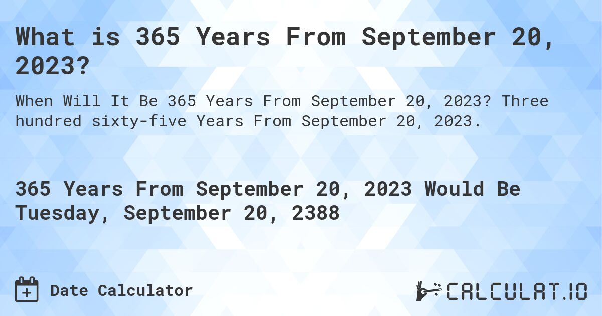 What is 365 Years From September 20, 2023?. Three hundred sixty-five Years From September 20, 2023.