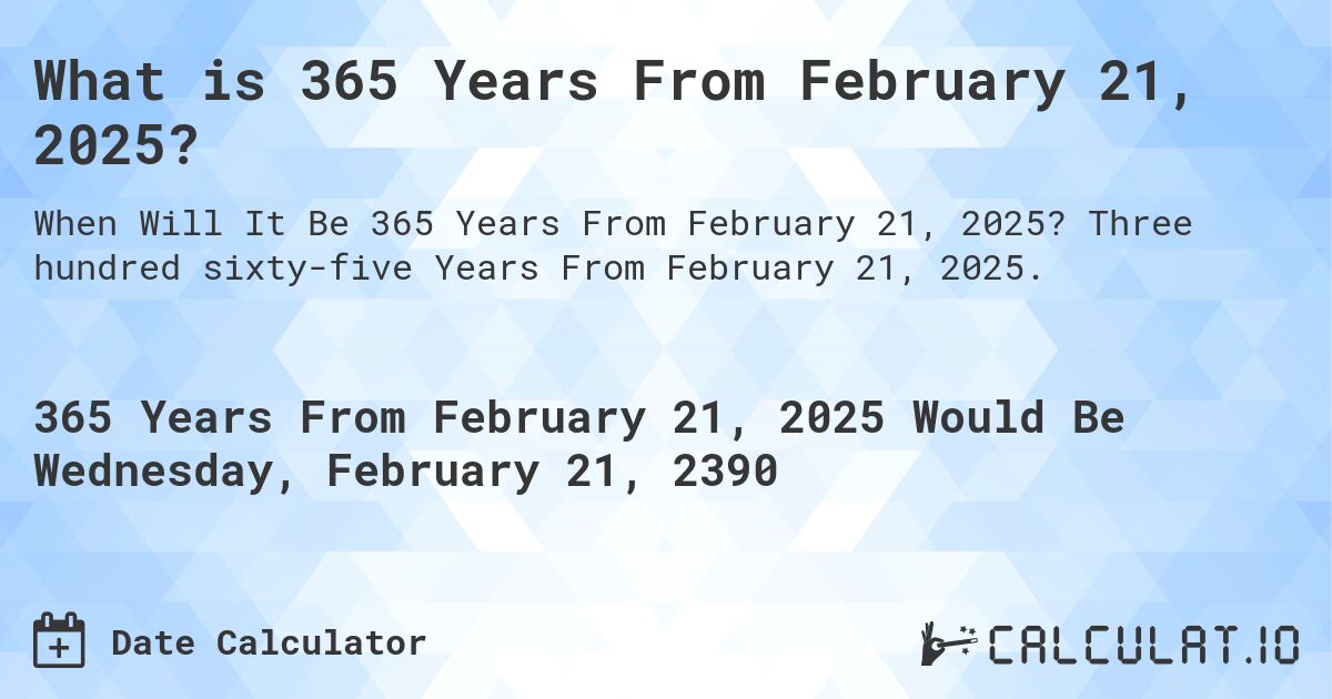 What is 365 Years From February 21, 2025?. Three hundred sixty-five Years From February 21, 2025.