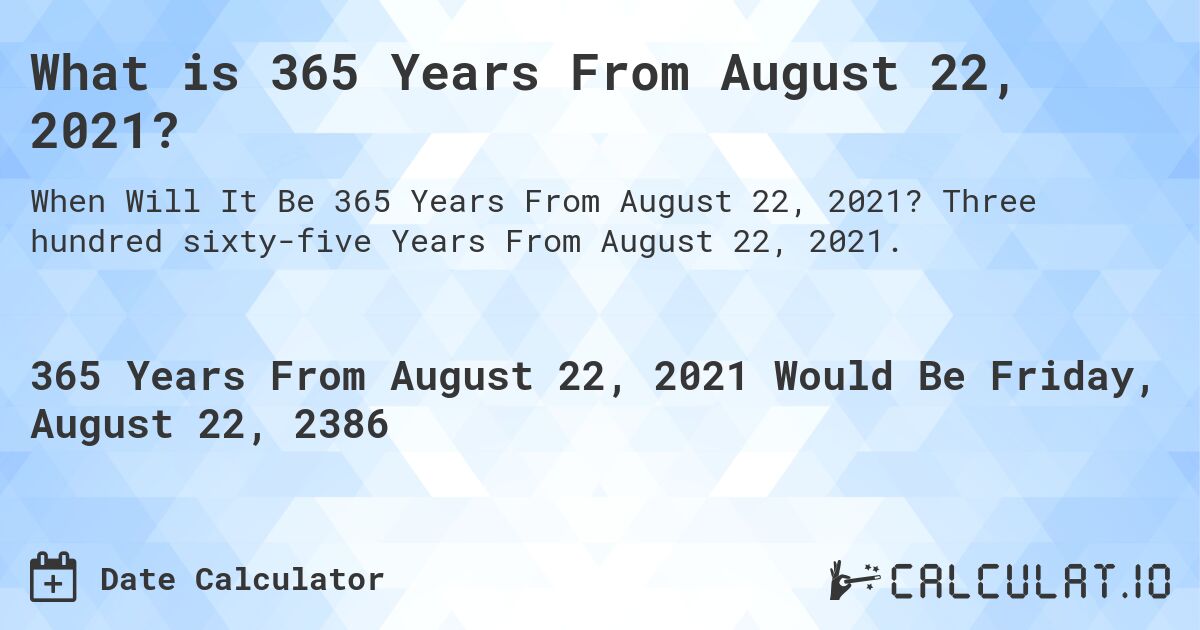 What is 365 Years From August 22, 2021?. Three hundred sixty-five Years From August 22, 2021.