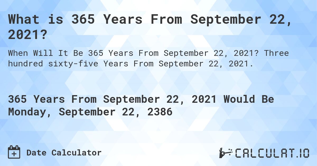 What is 365 Years From September 22, 2021?. Three hundred sixty-five Years From September 22, 2021.