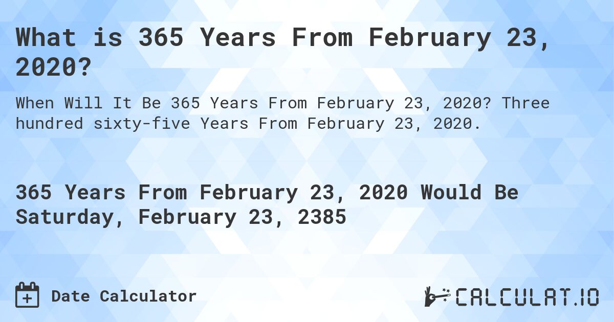 What is 365 Years From February 23, 2020?. Three hundred sixty-five Years From February 23, 2020.