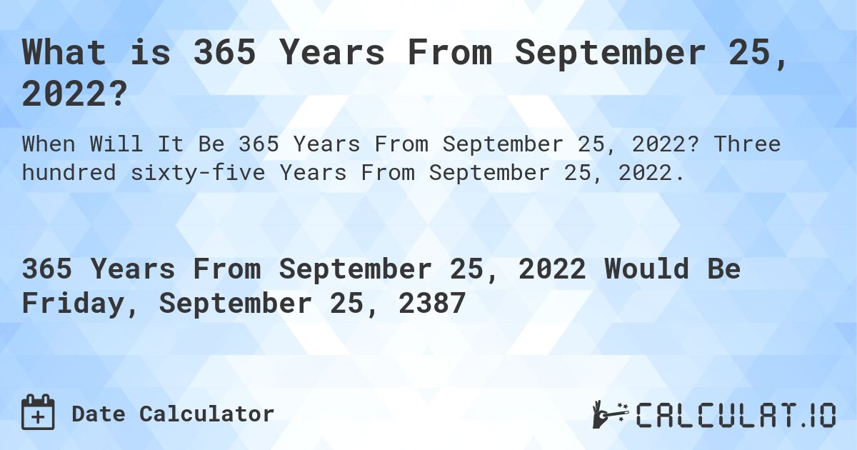 What is 365 Years From September 25, 2022?. Three hundred sixty-five Years From September 25, 2022.