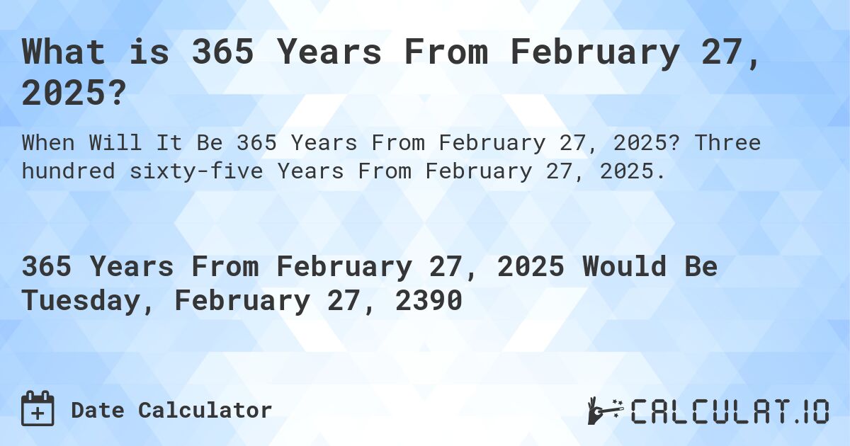 What is 365 Years From February 27, 2025?. Three hundred sixty-five Years From February 27, 2025.
