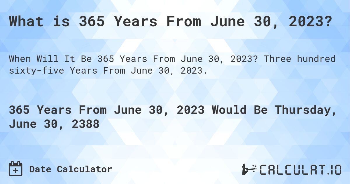 What is 365 Years From June 30, 2023?. Three hundred sixty-five Years From June 30, 2023.