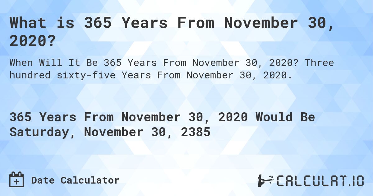 What is 365 Years From November 30, 2020?. Three hundred sixty-five Years From November 30, 2020.