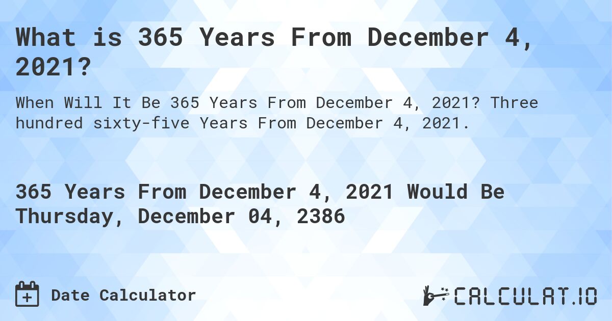 What is 365 Years From December 4, 2021?. Three hundred sixty-five Years From December 4, 2021.