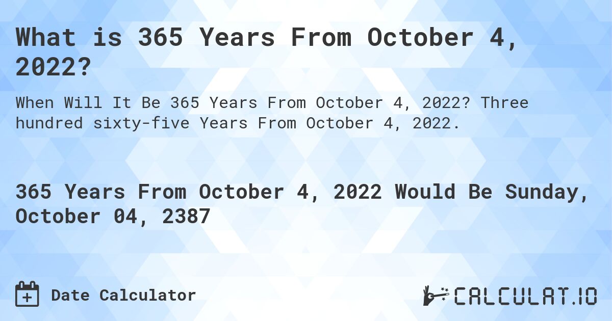 What is 365 Years From October 4, 2022?. Three hundred sixty-five Years From October 4, 2022.
