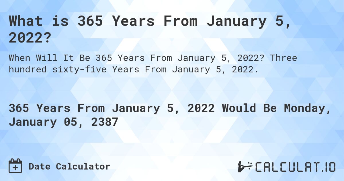 What is 365 Years From January 5, 2022?. Three hundred sixty-five Years From January 5, 2022.