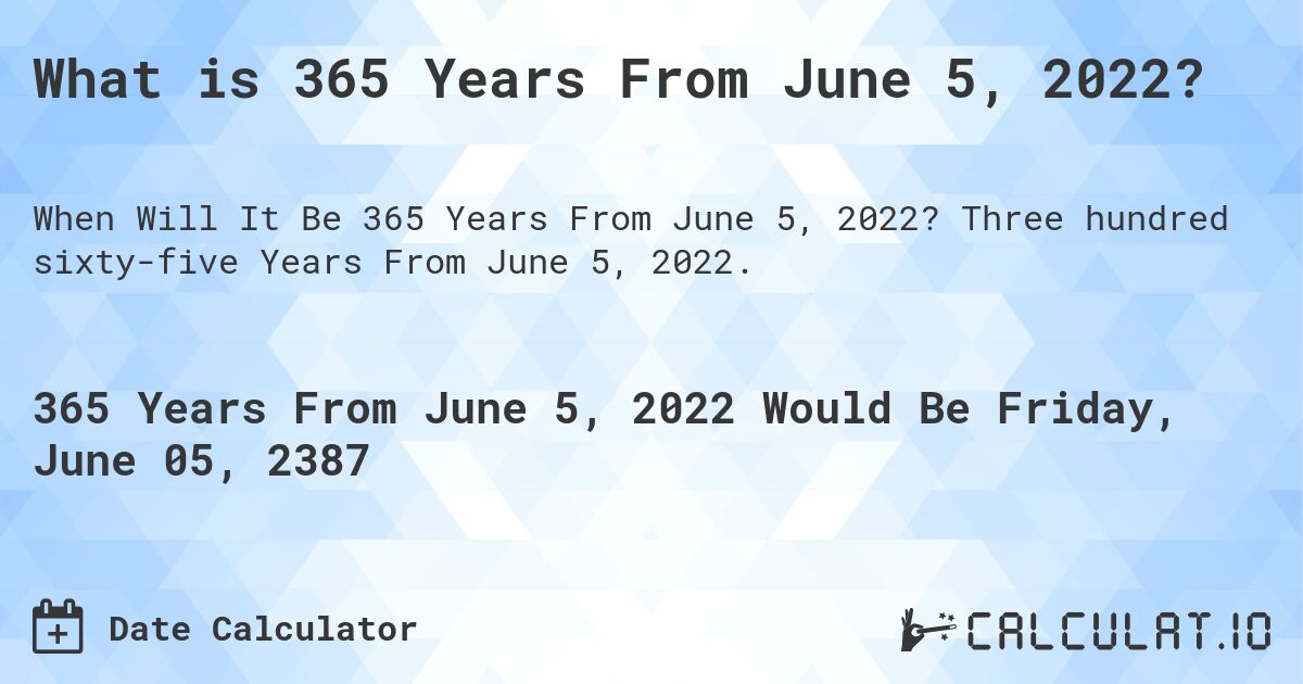 What is 365 Years From June 5, 2022?. Three hundred sixty-five Years From June 5, 2022.