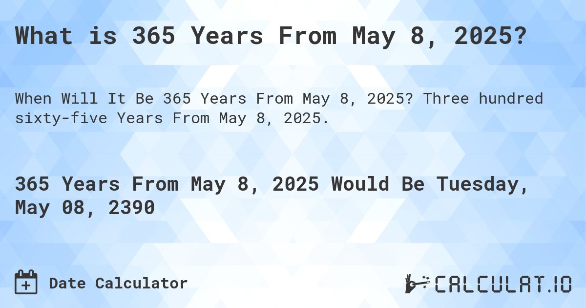 What is 365 Years From May 8, 2025?. Three hundred sixty-five Years From May 8, 2025.