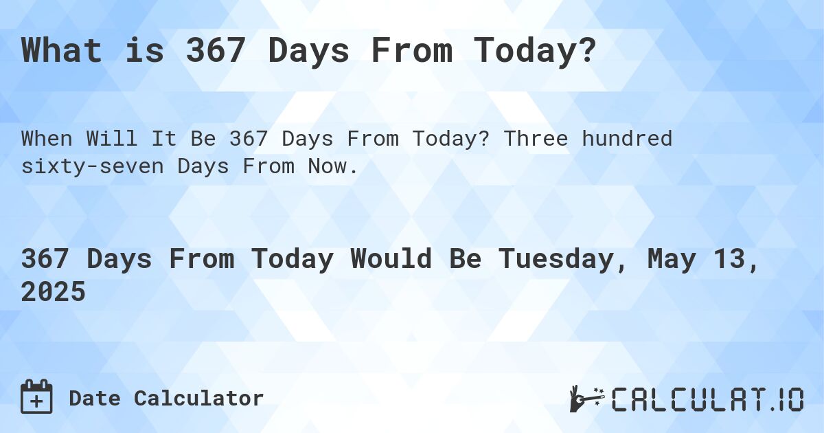 What is 367 Days From Today?. Three hundred sixty-seven Days From Now.