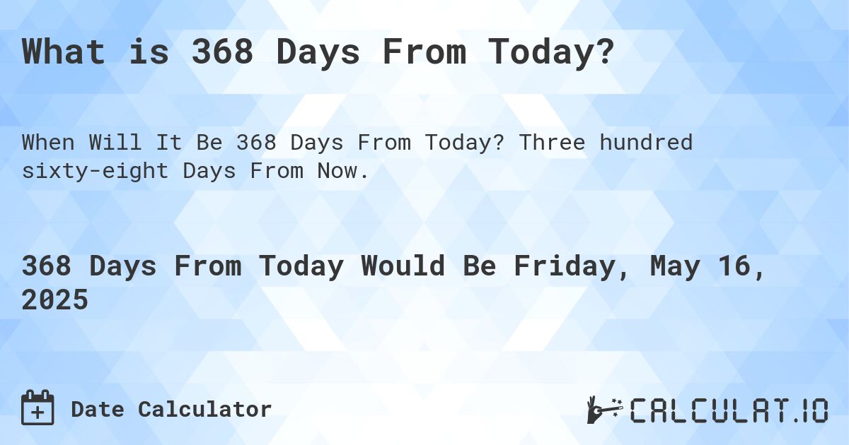 What is 368 Days From Today?. Three hundred sixty-eight Days From Now.
