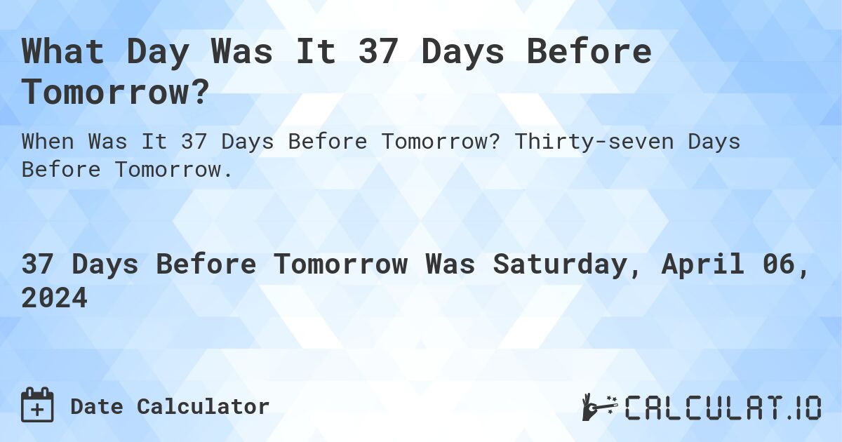 What Day Was It 37 Days Before Tomorrow?. Thirty-seven Days Before Tomorrow.