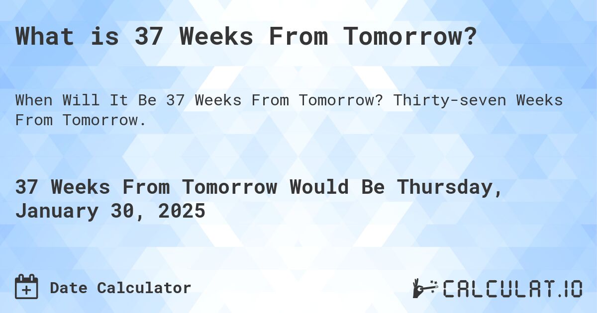 What is 37 Weeks From Tomorrow?. Thirty-seven Weeks From Tomorrow.