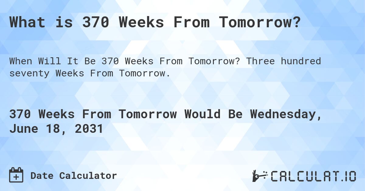 What is 370 Weeks From Tomorrow?. Three hundred seventy Weeks From Tomorrow.
