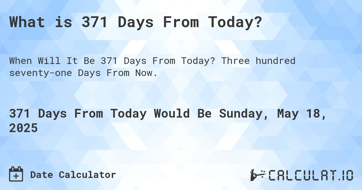 What is 371 Days From Today?. Three hundred seventy-one Days From Now.