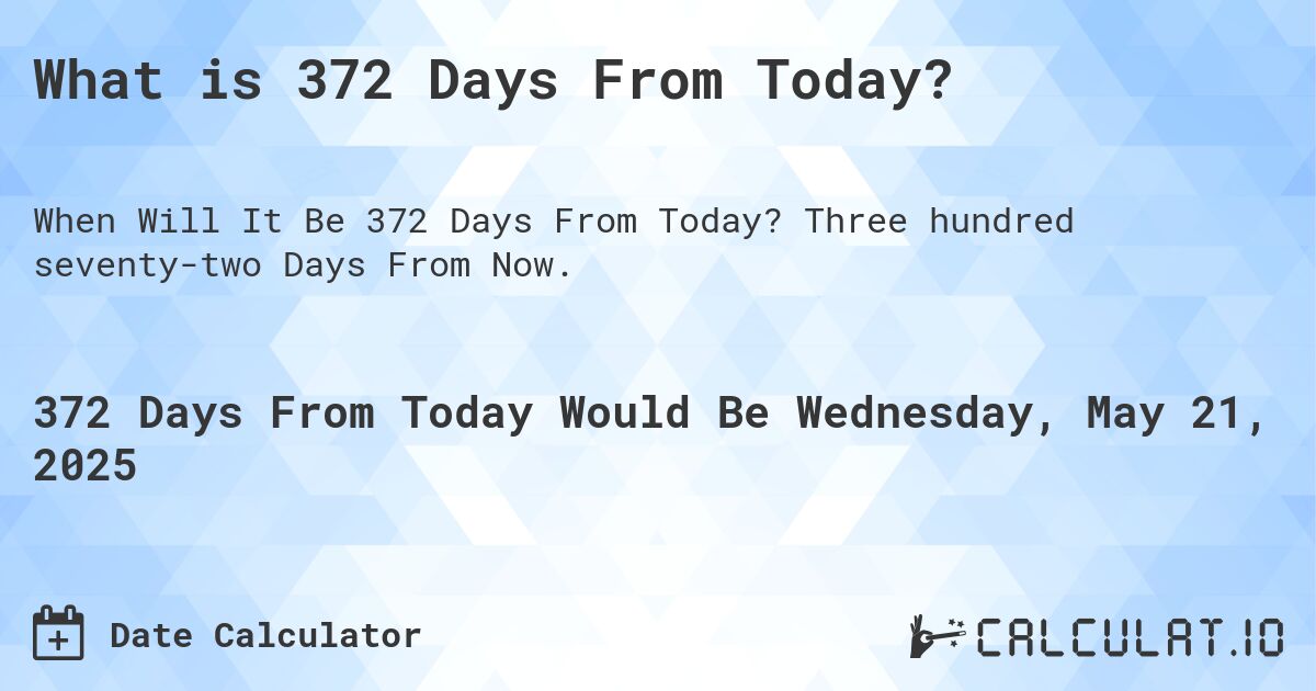 What is 372 Days From Today?. Three hundred seventy-two Days From Now.