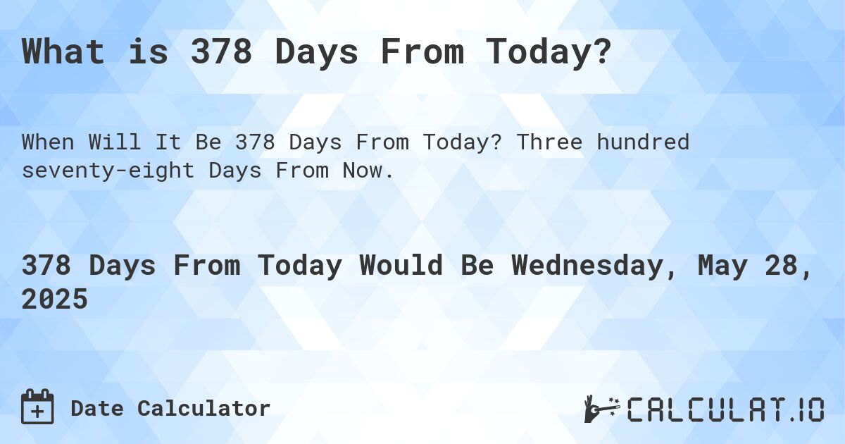 What is 378 Days From Today?. Three hundred seventy-eight Days From Now.