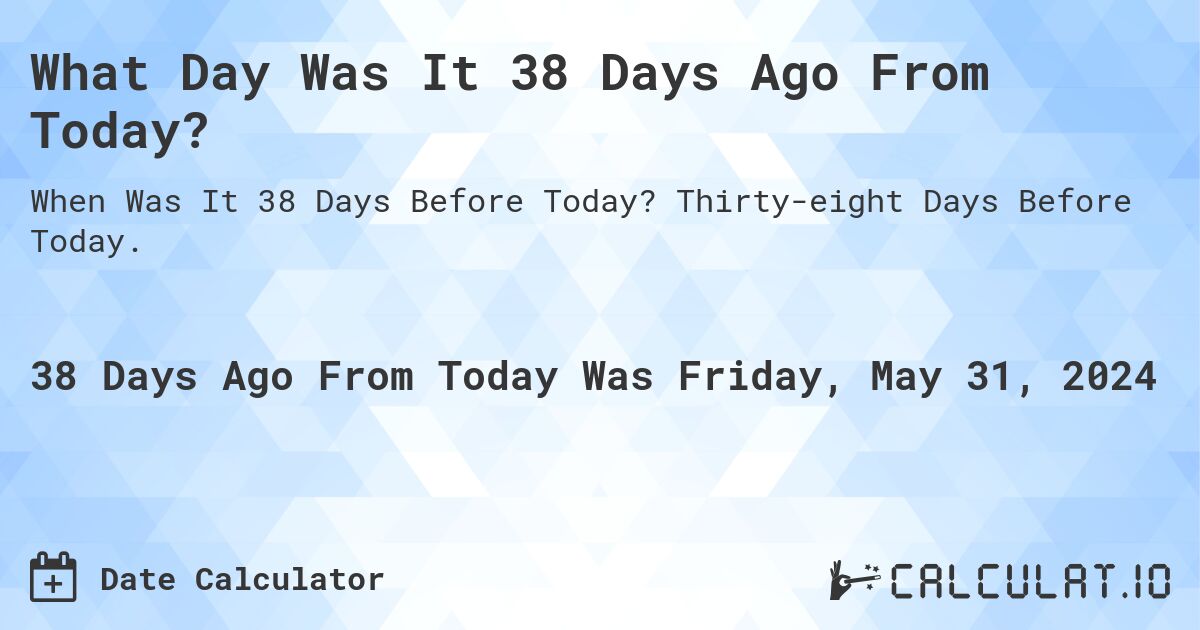 What Day Was It 38 Days Ago From Today?. Thirty-eight Days Before Today.