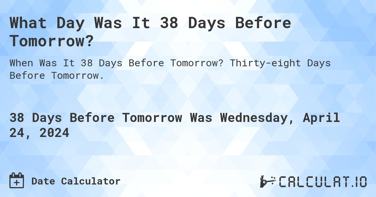 What Day Was It 38 Days Before Tomorrow?. Thirty-eight Days Before Tomorrow.