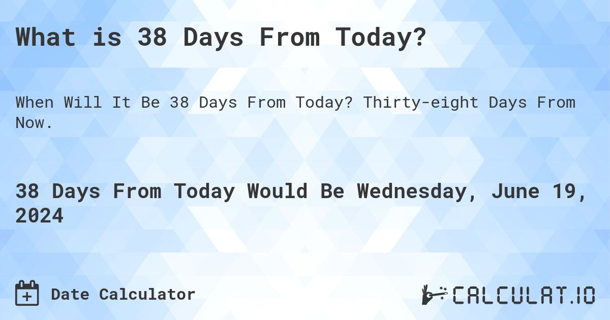 What is 38 Days From Today?. Thirty-eight Days From Now.