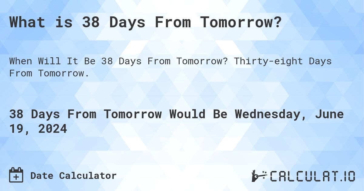 What is 38 Days From Tomorrow?. Thirty-eight Days From Tomorrow.